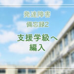 発達障害と診断された息子との日々を思い返す備忘録2 支援学級編入編